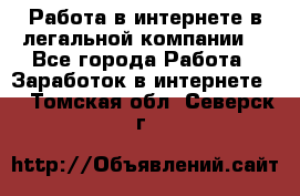 Работа в интернете в легальной компании. - Все города Работа » Заработок в интернете   . Томская обл.,Северск г.